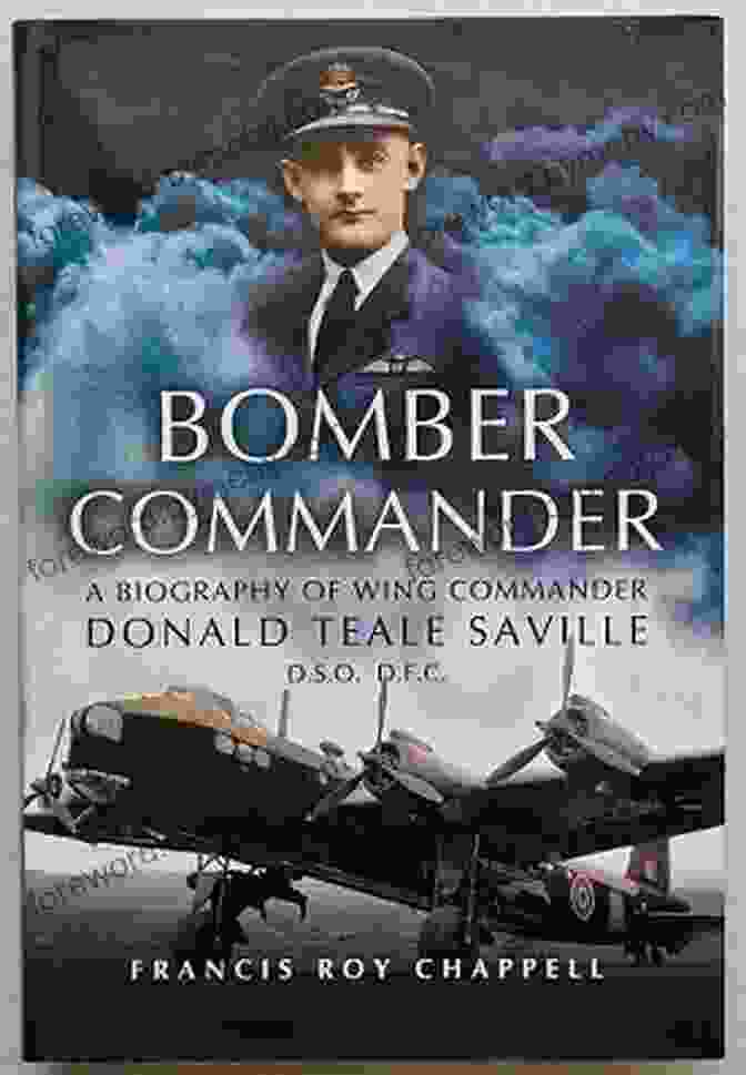 Wing Commander Donald Teale Saville DSO DFC, A Distinguished Royal Air Force Officer Bomber Commander: A Biography Of Wing Commander Donald Teale Saville DSO DFC