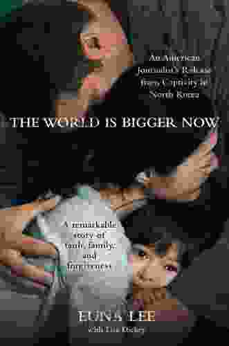 The World Is Bigger Now: An American Journalist s Release from Captivity in North Korea A Remarkable Story of Faith Family and Forgiveness