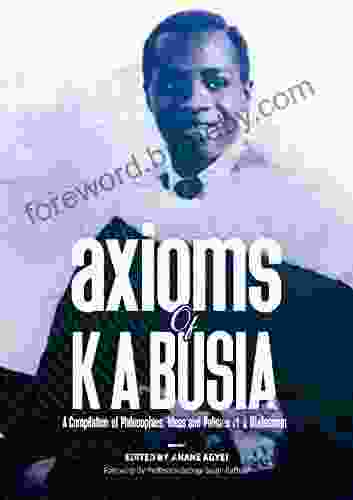 AXIOMS OF K A BUSIA: A Compilation Of Philosophies Ideas And Policies Of A Statesman