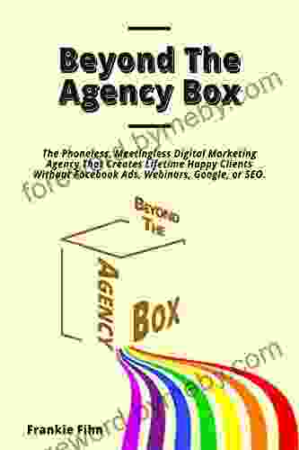 Beyond The Agency Box: The Phoneless Meetingless Digital Marketing Agency That Creates Lifetime Happy Clients Without Facebook Ads Webinars Google Or SEO