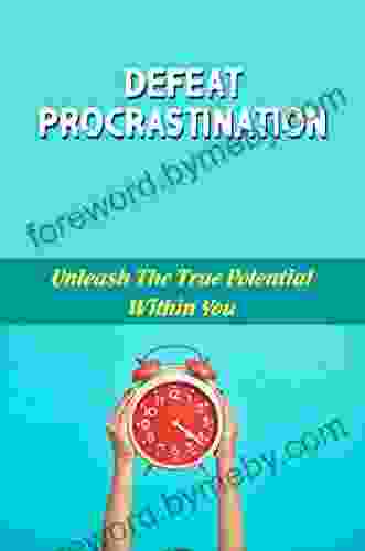 Defeat Procrastination: Unleash The True Potential Within You