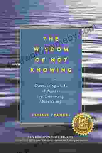 The Wisdom of Not Knowing: Discovering a Life of Wonder by Embracing Uncertainty