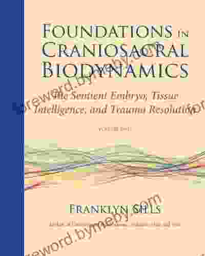 Foundations in Craniosacral Biodynamics Volume Two: The Sentient Embryo Tissue Intelligence and Trauma Resolution