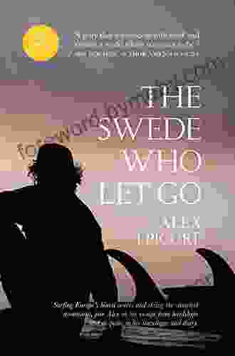 The Swede Who Let Go: Surfing Europe S Bluest Waves And Skiing The Snowiest Mountains Join Alex On His Escape From Hardships And Despairs In His Travelogue And Diary