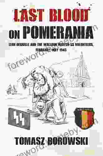 Last Blood On Pomerania: Leon Degrelle And The Walloon Waffen SS Volunteers February May 1945