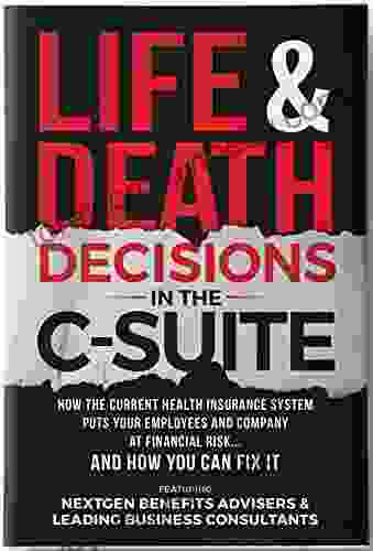 Life Death Decisions In The C Suite: How The U S Insurance System Puts Your Employees Lives And Health At Serious Risk And How You Can Fix It