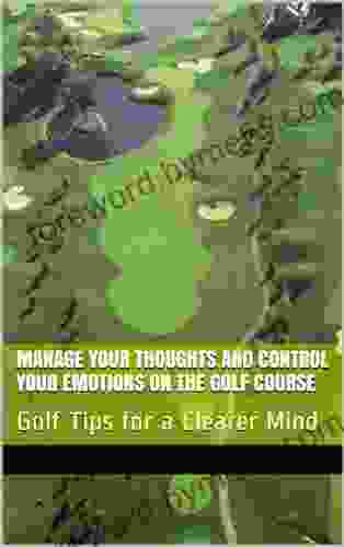 Manage Your Thoughts And Control Your Emotions On The Golf Course: Golf Tips For A Clearer Mind