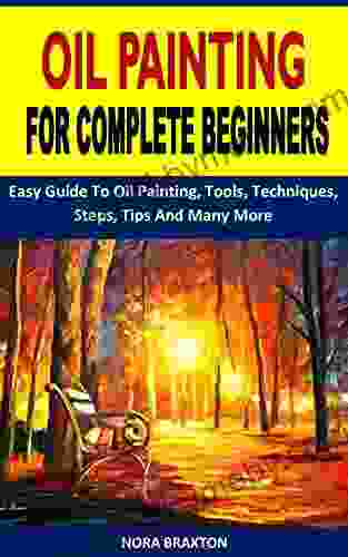 OIL PAINTING FOR COMPLETE BEGINNERS: Easy Guide To Oil Painting Tools Techniques Steps Tips And Many More