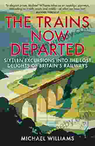 The Trains Now Departed: Sixteen Excursions into the Lost Delights of Britain s Railways