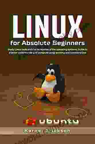 Linux For Absolute Beginners: Study Linux Tools And The Foundation Of The Operating Systems Guide To A Better Understanding Of Computer Programming And Command Line