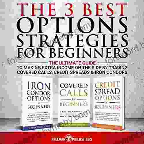 The 3 Best Options Strategies For Beginners: The Ultimate Guide To Making Extra Income On The Side By Trading Covered Calls Credit Spreads Iron Condors