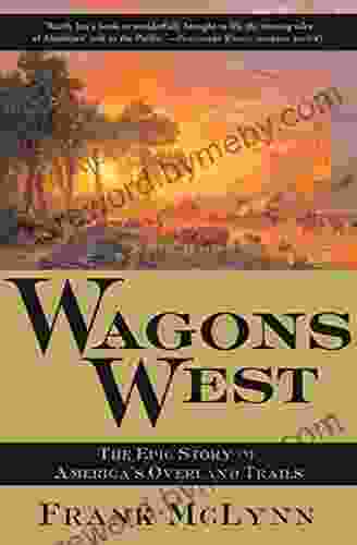 Wagons West: The Epic Story Of America S Overland Trails