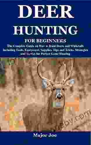 DEER HUNTING FOR BEGINNERS: The Complete Guide On How To Hunt Deers And Whitetails Including Tools Equipment Supplies Tips And Tricks Strategies And Tactics For Perfect Game Hunting