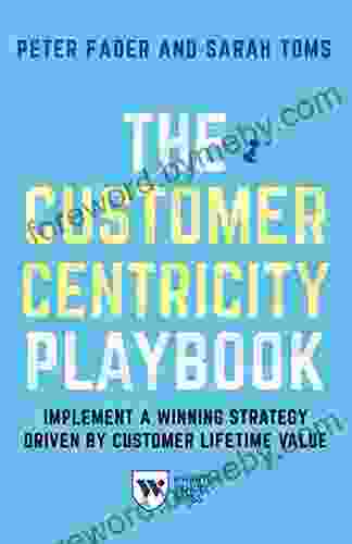 The Customer Centricity Playbook: Implement A Winning Strategy Driven By Customer Lifetime Value